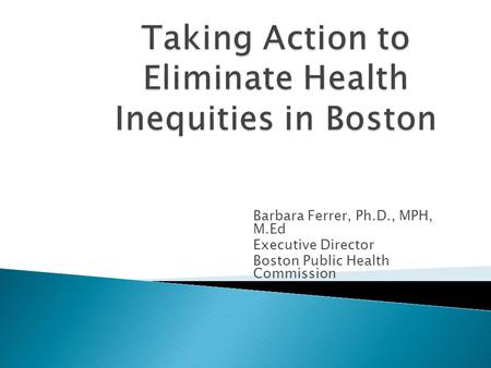 Barbara Ferrer, Ph.D., MPH, M.Ed Executive Director Boston Public Health Commission.
