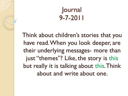 Journal 9-7-2011 Think about children’s stories that you have read. When you look deeper, are their underlying messages- more than just “themes”? Like,