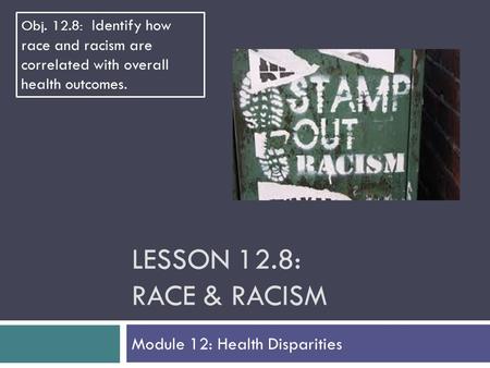 LESSON 12.8: RACE & RACISM Module 12: Health Disparities Obj. 12.8: Identify how race and racism are correlated with overall health outcomes.
