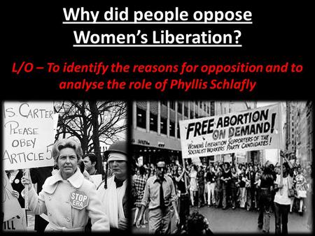 Why did people oppose Women’s Liberation? L/O – To identify the reasons for opposition and to analyse the role of Phyllis Schlafly.
