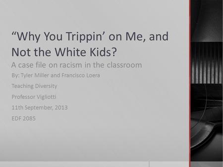 “Why You Trippin’ on Me, and Not the White Kids? A case file on racism in the classroom By: Tyler Miller and Francisco Loera Teaching Diversity Professor.