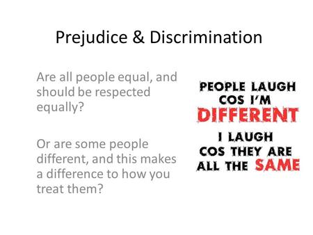 Prejudice & Discrimination Are all people equal, and should be respected equally? Or are some people different, and this makes a difference to how you.