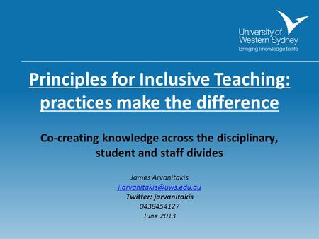 Principles for Inclusive Teaching: practices make the difference Co-creating knowledge across the disciplinary, student and staff divides James Arvanitakis.