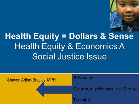 Shavon Arline-Bradley, MPH Health Equity = Dollars & Sense Health Equity & Economics A Social Justice Issue A dvocacy C ommunity Mobilization & Educ. T.