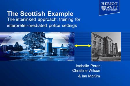 The Scottish Example The interlinked approach: training for interpreter-mediated police settings & Ian McKim Isabelle Perez Christine Wilson.