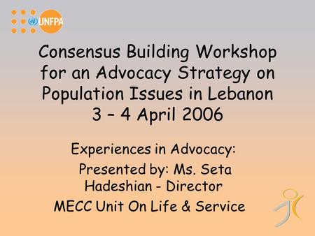 Consensus Building Workshop for an Advocacy Strategy on Population Issues in Lebanon 3 – 4 April 2006 Experiences in Advocacy: Presented by: Ms. Seta Hadeshian.