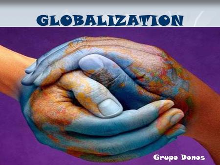 GLOBALIZATION Grupo Donos. ….The process by which events, activities, and decisions in one part of the world have significant consequences for communities.
