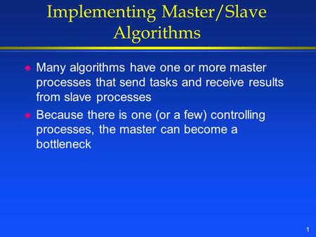 1 Implementing Master/Slave Algorithms l Many algorithms have one or more master processes that send tasks and receive results from slave processes l Because.