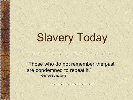 Slavery Today “Those who do not remember the past are condemned to repeat it.” -George Santayana.