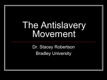 The Antislavery Movement Dr. Stacey Robertson Bradley University.