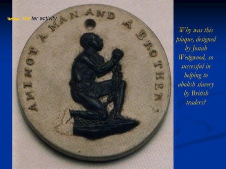  starter activity Why was this plaque, designed by Josiah Wedgwood, so successful in helping to abolish slavery by British traders?