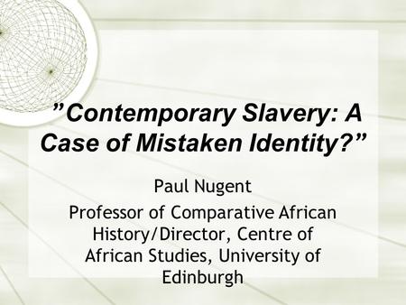 ” Contemporary Slavery: A Case of Mistaken Identity? ” Paul Nugent Professor of Comparative African History/Director, Centre of African Studies, University.