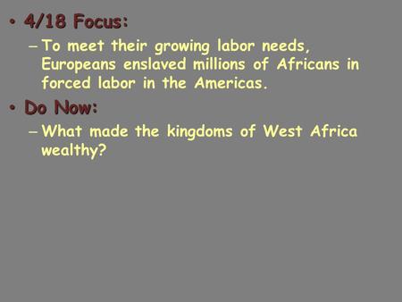 4/18 Focus: 4/18 Focus: – To meet their growing labor needs, Europeans enslaved millions of Africans in forced labor in the Americas. Do Now: Do Now: –