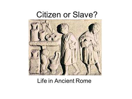 Citizen or Slave? Life in Ancient Rome. Roman Classes Upper Class- Patricians –Ruled early Rome Lower Class- Plebians –Commoners; could vote, but not.