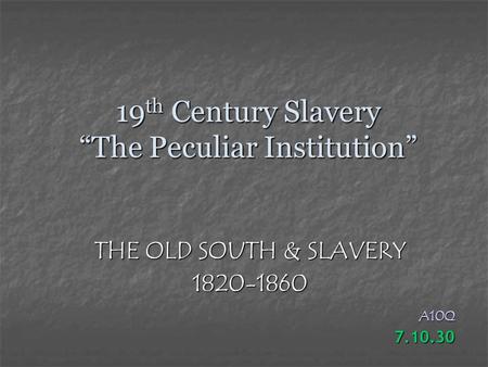 19 th Century Slavery “The Peculiar Institution” THE OLD SOUTH & SLAVERY 1820-1860A10Q7.10.30.