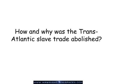 How and why was the Trans- Atlantic slave trade abolished?