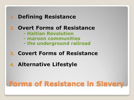 Forms of Resistance in Slavery 1. Defining Resistance 2. Overt Forms of Resistance - Haitian Revolution - maroon communities - the underground railroad.