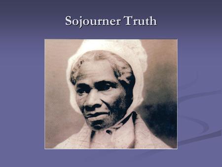 Sojourner Truth There are two things I would like to point out before starting. Some of the information given will be argued by different sources because.