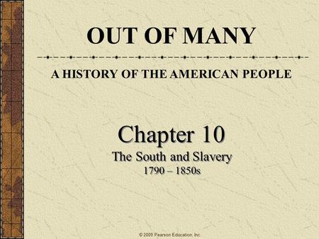 Chapter 10 The South and Slavery 1790 – 1850s Chapter 10 The South and Slavery 1790 – 1850s OUT OF MANY A HISTORY OF THE AMERICAN PEOPLE © 2009 Pearson.