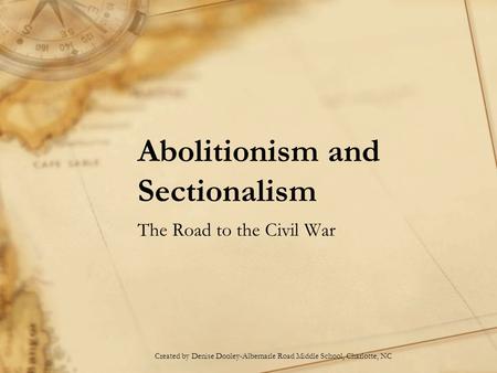 Abolitionism and Sectionalism The Road to the Civil War Created by Denise Dooley-Albemarle Road Middle School, Charlotte, NC.