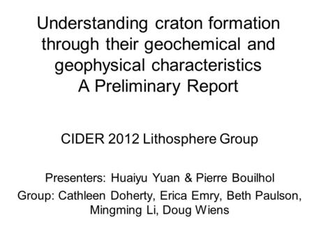 Understanding craton formation through their geochemical and geophysical characteristics A Preliminary Report CIDER 2012 Lithosphere Group Presenters:
