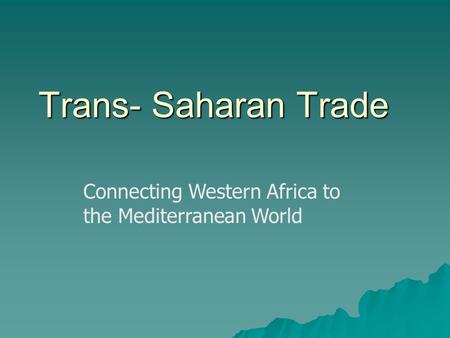 Trans- Saharan Trade Connecting Western Africa to the Mediterranean World.