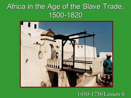 Africa in the Age of the Slave Trade, 1500-1820 1450-1750 Lesson 6.