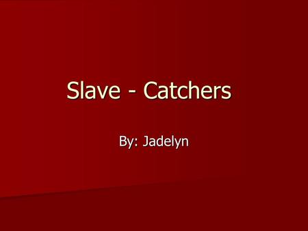 Slave - Catchers By: Jadelyn. Slave – Catchers Slave – Catchers would hunt down slaves trying to escape from there owners.