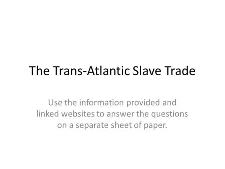 The Trans-Atlantic Slave Trade Use the information provided and linked websites to answer the questions on a separate sheet of paper.