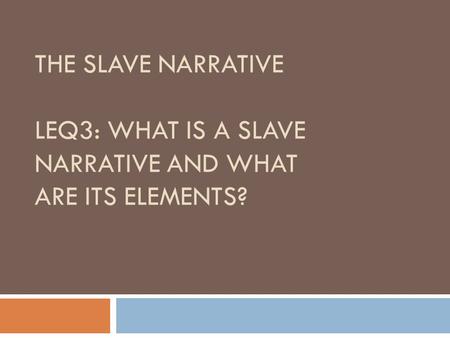 THE SLAVE NARRATIVE LEQ3: WHAT IS A SLAVE NARRATIVE AND WHAT ARE ITS ELEMENTS?