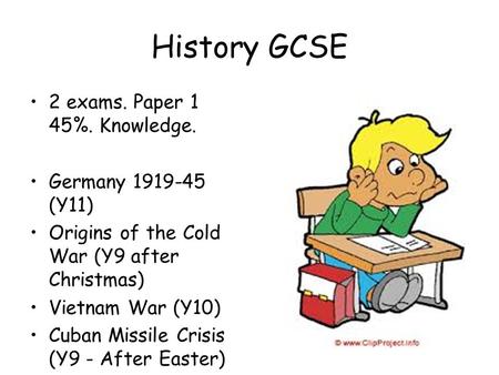 History GCSE 2 exams. Paper 1 45%. Knowledge. Germany 1919-45 (Y11) Origins of the Cold War (Y9 after Christmas) Vietnam War (Y10) Cuban Missile Crisis.