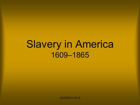 Slavery in America 1609–1865 CICERO © 2010.