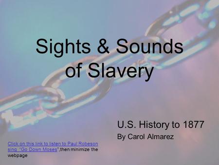 Sights & Sounds of Slavery U.S. History to 1877 By Carol Almarez Click on this link to listen to Paul Robeson sing “Go Down MosesClick on this link to.
