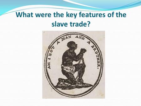 What were the key features of the slave trade?. Learning objective – to understand how the slave trade worked and its key components. I can describe the.
