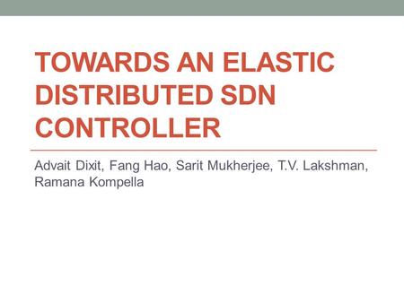 TOWARDS AN ELASTIC DISTRIBUTED SDN CONTROLLER Advait Dixit, Fang Hao, Sarit Mukherjee, T.V. Lakshman, Ramana Kompella.