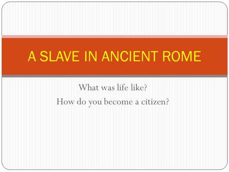 What was life like? How do you become a citizen? A SLAVE IN ANCIENT ROME.