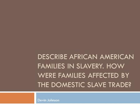 DESCRIBE AFRICAN AMERICAN FAMILIES IN SLAVERY. HOW WERE FAMILIES AFFECTED BY THE DOMESTIC SLAVE TRADE? Devin Johnson.