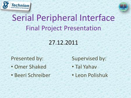 Presented by: Omer Shaked Beeri Schreiber Serial Peripheral Interface Final Project Presentation 27.12.2011 Supervised by: Tal Yahav Leon Polishuk.