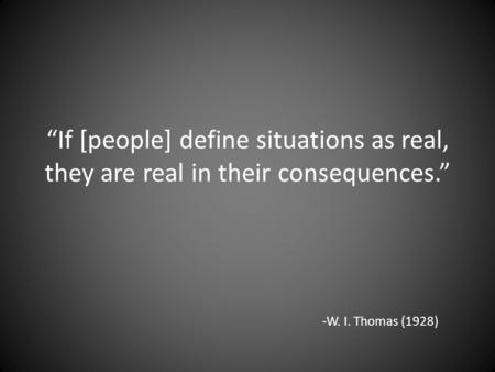 “If [people] define situations as real, they are real in their consequences.” -W. I. Thomas (1928)
