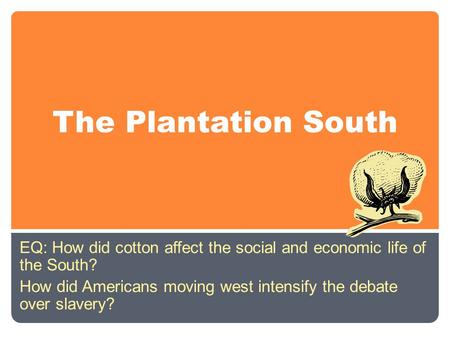 The Plantation South EQ: How did cotton affect the social and economic life of the South? How did Americans moving west intensify the debate over slavery?