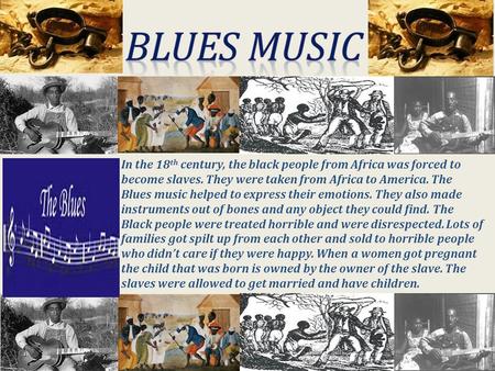 In the 18 th century, the black people from Africa was forced to become slaves. They were taken from Africa to America. The Blues music helped to express.