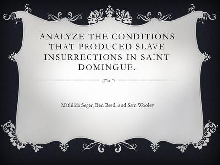 ANALYZE THE CONDITIONS THAT PRODUCED SLAVE INSURRECTIONS IN SAINT DOMINGUE. Mathilda Seger, Ben Reed, and Sam Wooley.