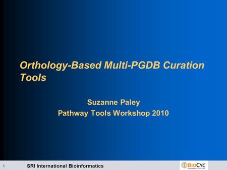SRI International Bioinformatics 1 Orthology-Based Multi-PGDB Curation Tools Suzanne Paley Pathway Tools Workshop 2010.