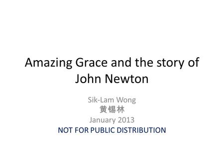 Amazing Grace and the story of John Newton Sik-Lam Wong 黄锡林 January 2013 NOT FOR PUBLIC DISTRIBUTION.