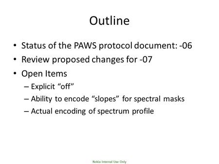 Nokia Internal Use Only Outline Status of the PAWS protocol document: -06 Review proposed changes for -07 Open Items – Explicit “off” – Ability to encode.