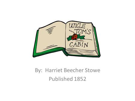 Uncle Tom’s Cabin By: Harriet Beecher Stowe Published 1852.