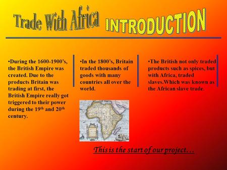 During the 1600-1900’s, the British Empire was created. Due to the products Britain was trading at first, the British Empire really got triggered to their.