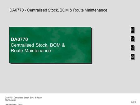 1 of 17 DA0770 - Centralised Stock, BOM & Route Maintenance Last updated: 03-01 DA0770 - Centralised Stock, BOM & Route Maintenance DA0770 Centralised.