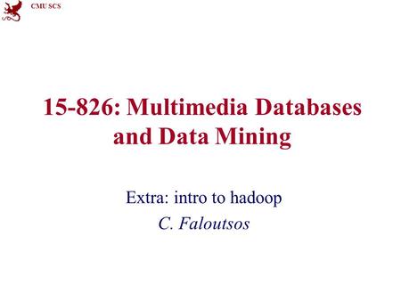 CMU SCS 15-826: Multimedia Databases and Data Mining Extra: intro to hadoop C. Faloutsos.