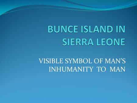 VISIBLE SYMBOL OF MAN’S INHUMANITY TO MAN. INTRODUCTION Bunce Island is situated about 20 miles from Freetown (Sierra Leone’s capital) on the Sierra Leone.